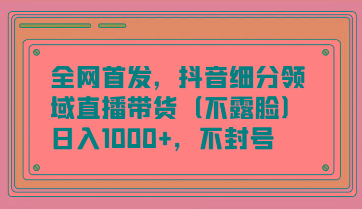 全网首发，抖音细分领域直播带货(不露脸)项目，日入1000+，不封号-我爱自学网