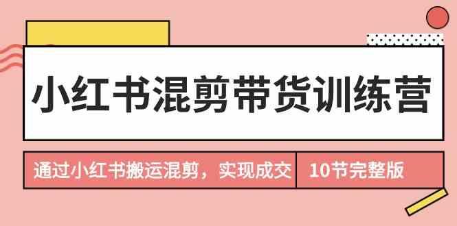 小红书混剪带货训练营，通过小红书搬运混剪实现成交(完结)-我爱自学网