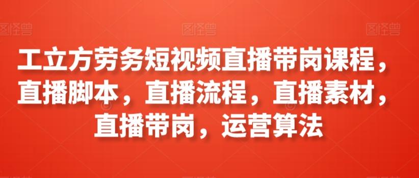 工立方劳务短视频直播带岗课程，直播脚本，直播流程，直播素材，直播带岗，运营算法-我爱自学网
