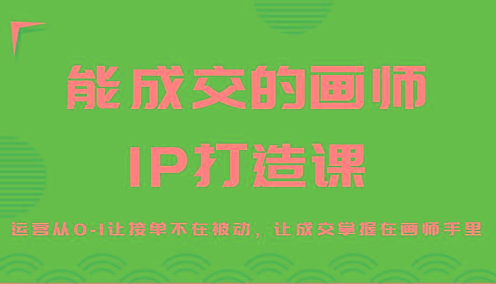 能成交的画师IP打造课，运营从0-1让接单不在被动，让成交掌握在画师手里-我爱自学网