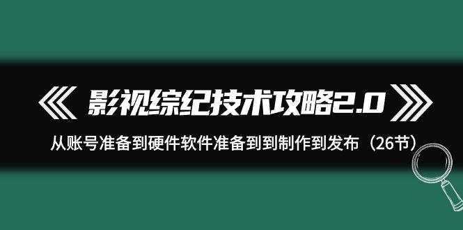 (9633期)影视 综纪技术攻略2.0：从账号准备到硬件软件准备到到制作到发布(26节)-我爱自学网