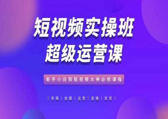 短视频实操班超级运营课，新手小白到短视频大神必修课程-我爱自学网