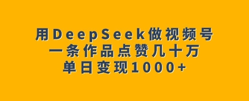 用DeepSeek做视频号，一条作品点赞几十万，单日变现1k-我爱自学网