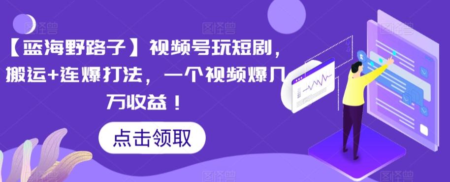 【蓝海野路子】视频号玩短剧，搬运+连爆打法，一个视频爆几万收益【揭秘】-我爱自学网