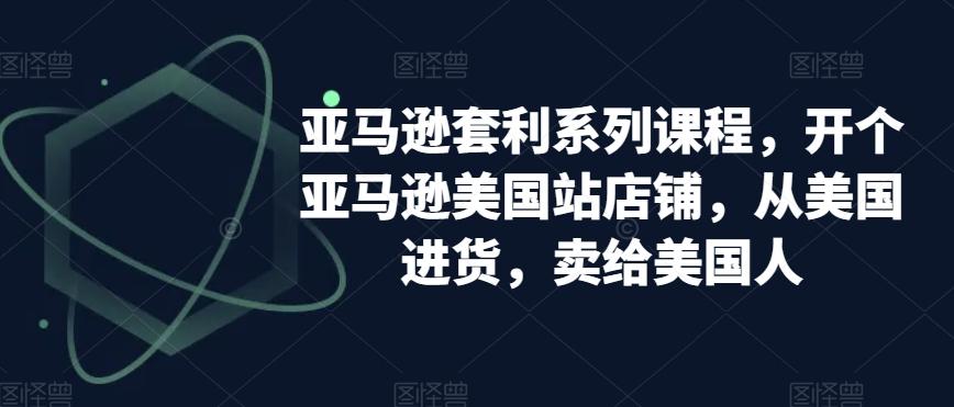 亚马逊套利系列课程，开个亚马逊美国站店铺，从美国进货，卖给美国人-我爱自学网