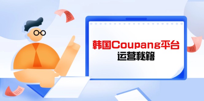 Coupang平台运营秘籍，酷胖卖家必修课，助力卖家提升平台竞争力-我爱自学网