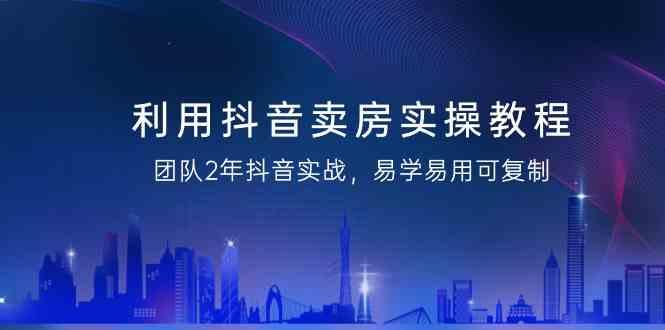 利用抖音卖房实操教程，团队2年抖音实战，易学易用可复制(无水印课程)-我爱自学网