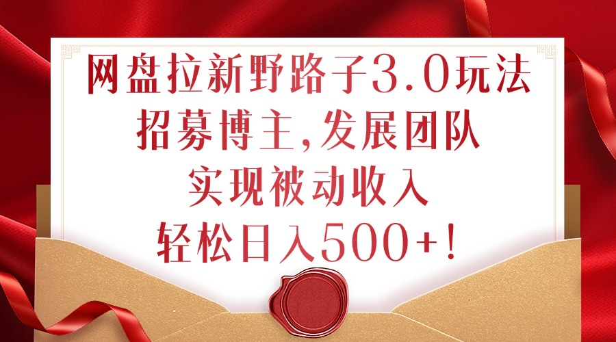 网盘拉新野路子3.0玩法，招募博主，发展团队，实现被动收入，轻松日入500+【揭秘】-我爱自学网