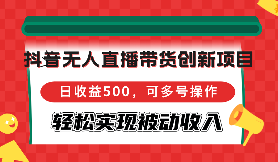 抖音无人直播带货创新项目，日收益500，可多号操作，轻松实现被动收入-我爱自学网