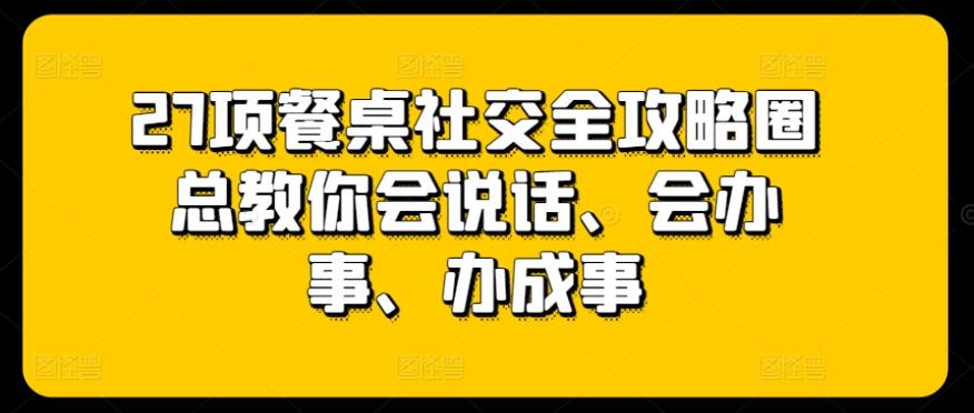 27项餐桌社交全攻略圈总教你会说话、会办事、办成事-我爱自学网