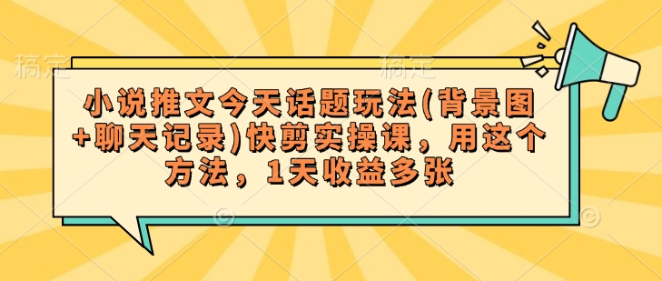 小说推文今天话题玩法(背景图+聊天记录)快剪实操课，用这个方法，1天收益多张-我爱自学网