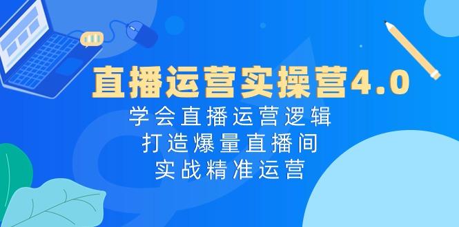 直播运营实操营4.0：学会直播运营逻辑，打造爆量直播间，实战精准运营-我爱自学网