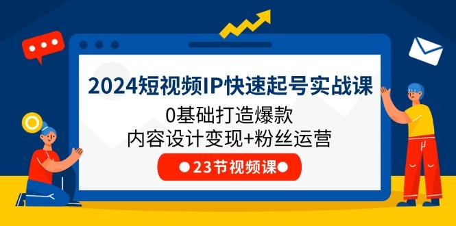 2024短视频IP快速起号实战课，0基础打造爆款内容设计变现+粉丝运营(23节-我爱自学网