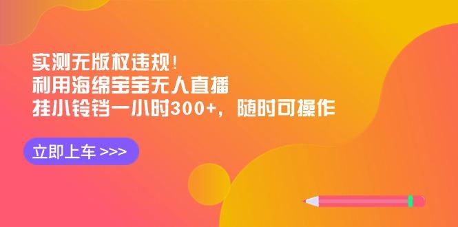 实测无版权违规！利用海绵宝宝无人直播，挂小铃铛一小时300+，随时可操作-我爱自学网