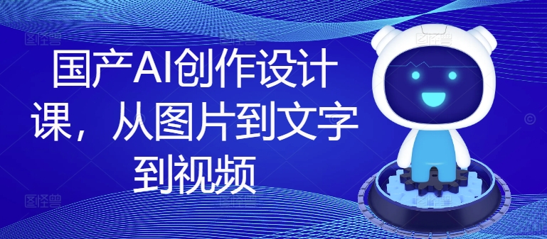 国产AI创作设计课，从图片到文字到视频-我爱自学网