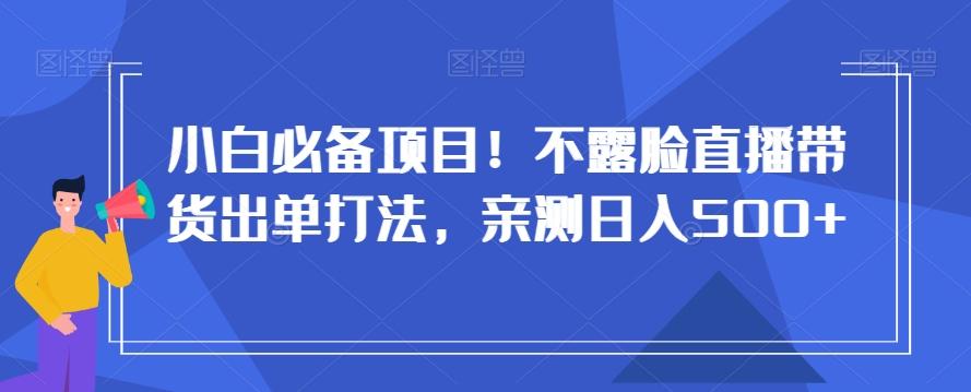 小白必备项目！不露脸直播带货出单打法，亲测日入500+【揭秘】-我爱自学网