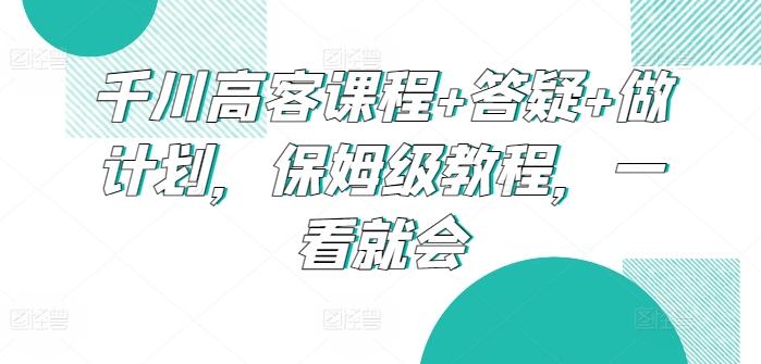 千川高客课程+答疑+做计划，保姆级教程，一看就会-我爱自学网