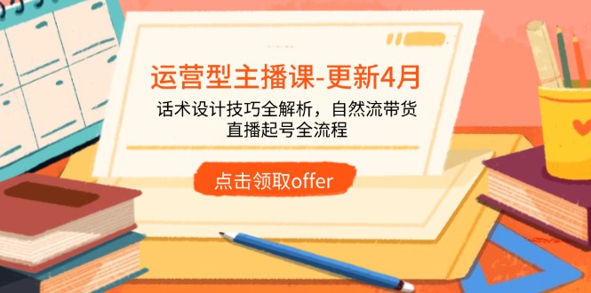 运营型主播课-更新4月，话术设计技巧全解析，自然流带货，直播起号全流程-我爱自学网