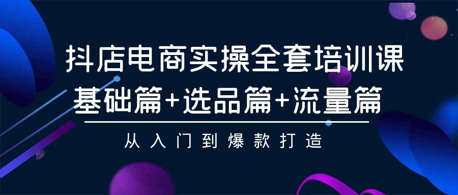 (9604期)抖店电商实操全套培训课：基础篇+选品篇+流量篇，从入门到爆款打造-我爱自学网