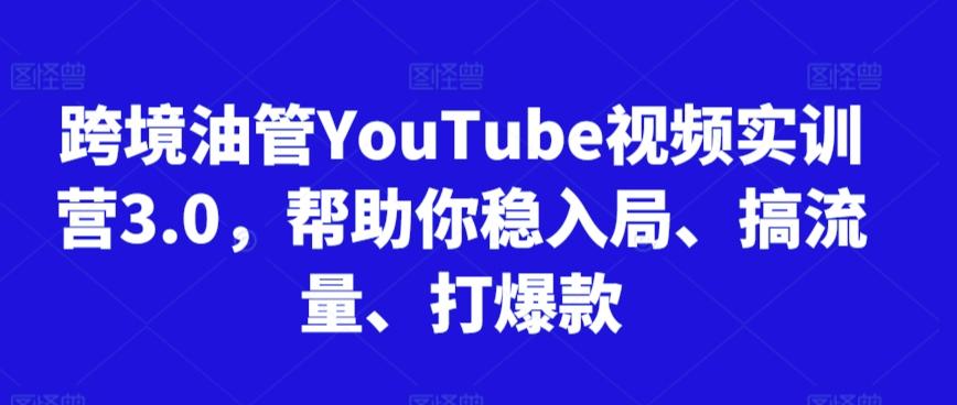 跨境油管YouTube视频实训营3.0，帮助你稳入局、搞流量、打爆款-我爱自学网