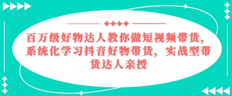 百万级好物达人教你做短视频带货，系统化学习抖音好物带货，实战型带货达人亲授-我爱自学网
