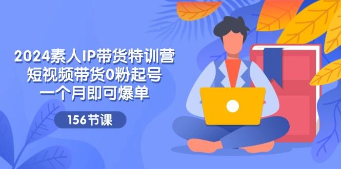 2024素人IP带货特训营，短视频带货0粉起号，一个月即可爆单(156节-我爱自学网