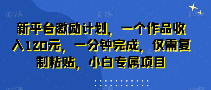 新平台激励计划，一个作品收入120元，一分钟完成，仅需复制粘贴，小白专属项目【揭秘】-我爱自学网
