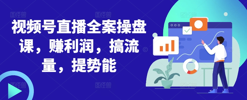 视频号直播全案操盘课，赚利润，搞流量，提势能-我爱自学网