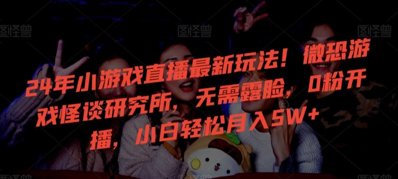 24年小游戏直播最新玩法！微恐游戏怪谈研究所，无需露脸，0粉开播，小白轻松月入5W+【揭秘】-我爱自学网