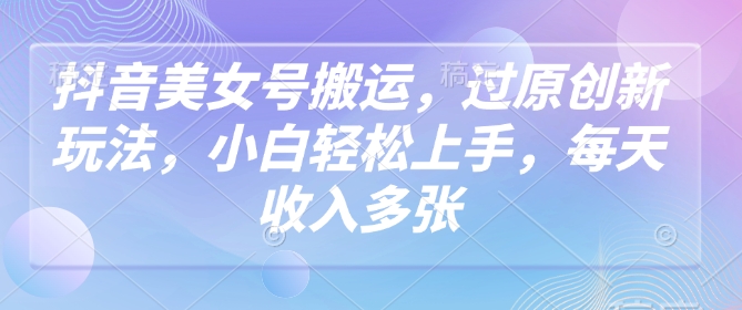 抖音美女号搬运，过原创新玩法，小白轻松上手，每天收入多张-我爱自学网