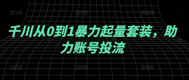 千川从0到1暴力起量套装，助力账号投流-我爱自学网