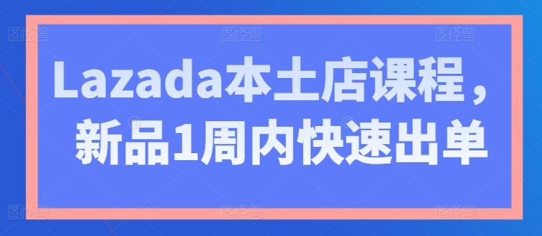 Lazada本土店课程，新品1周内快速出单-我爱自学网