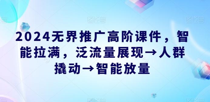 2024无界推广高阶课件，智能拉满，泛流量展现→人群撬动→智能放量-我爱自学网