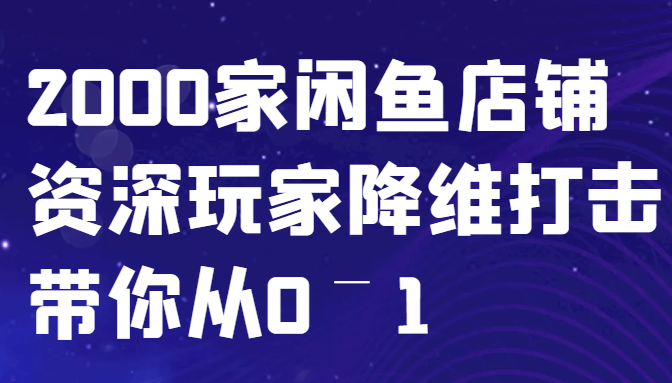 闲鱼已经饱和？纯扯淡！2000家闲鱼店铺资深玩家降维打击带你从0–1-我爱自学网