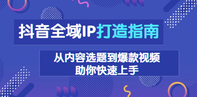 抖音全域IP打造指南，从内容选题到爆款视频，助你快速上手-我爱自学网