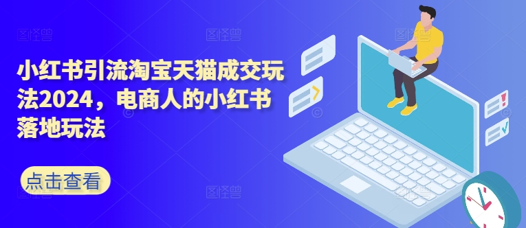 小红书引流淘宝天猫成交玩法2024，电商人的小红书落地玩法-我爱自学网