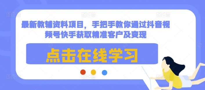 最新教辅资料项目，手把手教你通过抖音视频号快手获取精准客户及变现-我爱自学网