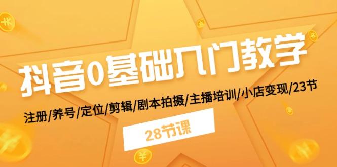 抖音0基础入门教学 注册/养号/定位/剪辑/剧本拍摄/主播培训/小店变现/28节-我爱自学网