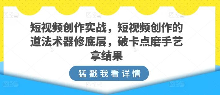 短视频创作实战，短视频创作的道法术器修底层，破卡点磨手艺拿结果-我爱自学网
