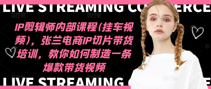 IP剪辑师内部课程(挂车视频)，张兰电商IP切片带货培训，教你如何制造一条爆款带货视频-我爱自学网
