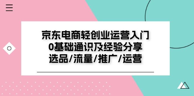 京东电商-轻创业运营入门0基础通识及经验分享：选品/流量/推广/运营-我爱自学网