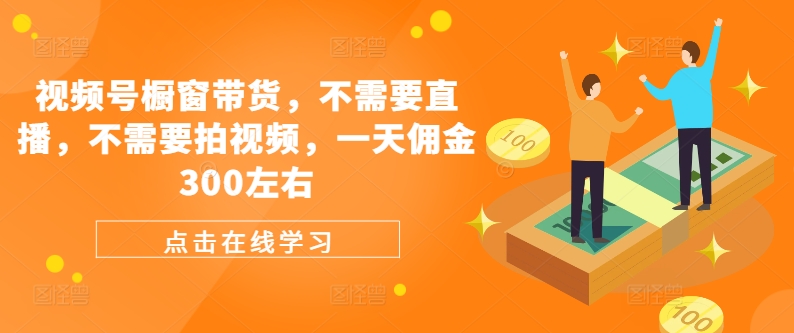 视频号橱窗带货，不需要直播，不需要拍视频，一天佣金300左右-我爱自学网