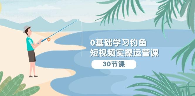 (9672期)0基础学习钓鱼短视频实操运营课：认知篇/定位篇/工具篇/内容篇/运营篇-我爱自学网