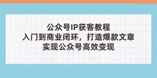 公众号IP获客教程(第3期)，从入门到商业闭环，打造爆款文章，实现公众号高效变现-我爱自学网