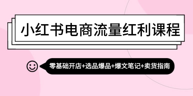 小红书电商流量红利课程：零基础开店+选品爆品+爆文笔记+卖货指南-我爱自学网