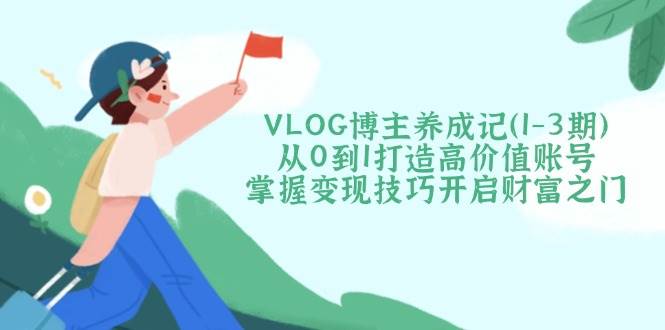 VLOG博主养成记(1-3期)从0到1打造高价值账号，掌握变现技巧开启财富之门-我爱自学网
