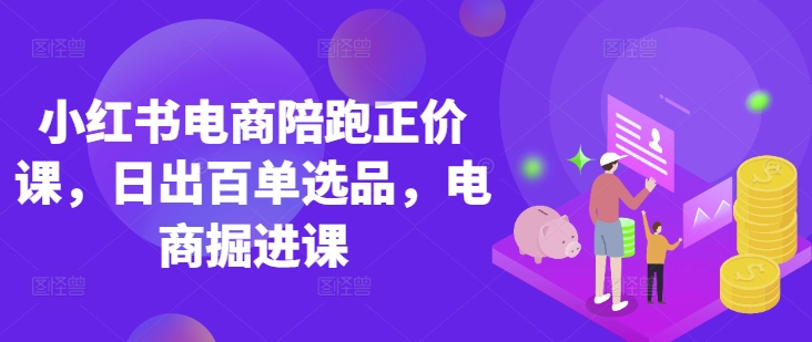 小红书电商陪跑正价课，小红书官方认证电商讲师教学，日出百单选品，电商掘进课-我爱自学网