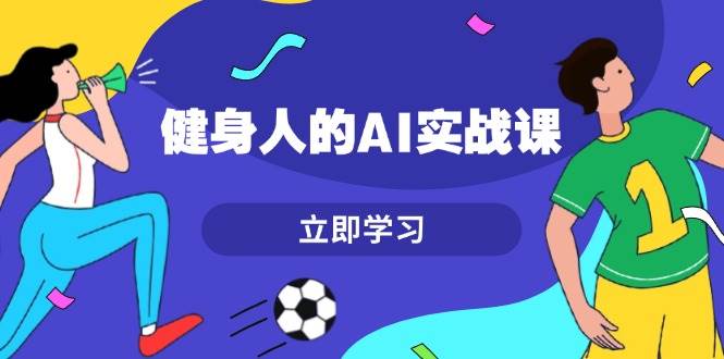 健身人的AI实战课，7天从0到1提升效率，快速入门AI，掌握爆款内容-我爱自学网