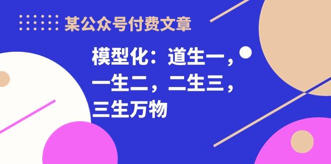 某公众号付费文章《模型化：道生一，一生二，二生三，三生万物！》-我爱自学网