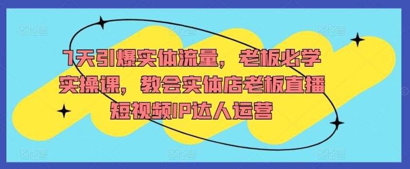 7天引爆实体流量，老板必学实操课，教会实体店老板直播短视频IP达人运营-我爱自学网